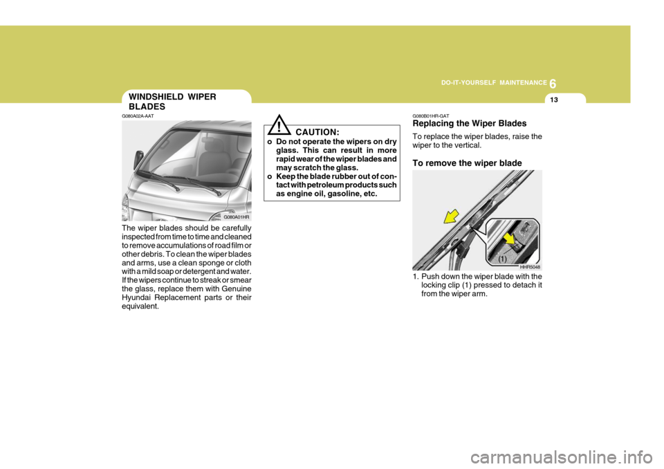 Hyundai H-100 Truck 2010  Owners Manuals 6
DO-IT-YOURSELF MAINTENANCE
13WINDSHIELD WIPER BLADES
G080A02A-AAT
The wiper blades should be carefully inspected from time to time and cleaned to remove accumulations of road film or other debris. T