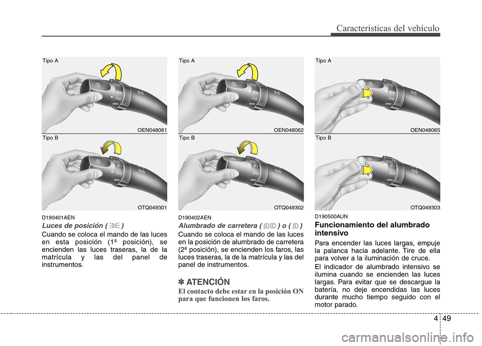 Hyundai H1 TQ 2016  Manual del propietario (in Spanish) 449
Características del vehículo
D190401AEN
Luces de posición ( )
Cuando se coloca el mando de las luces
en esta posición (1ª posición), se
encienden las luces traseras, la de la
matrícula y la