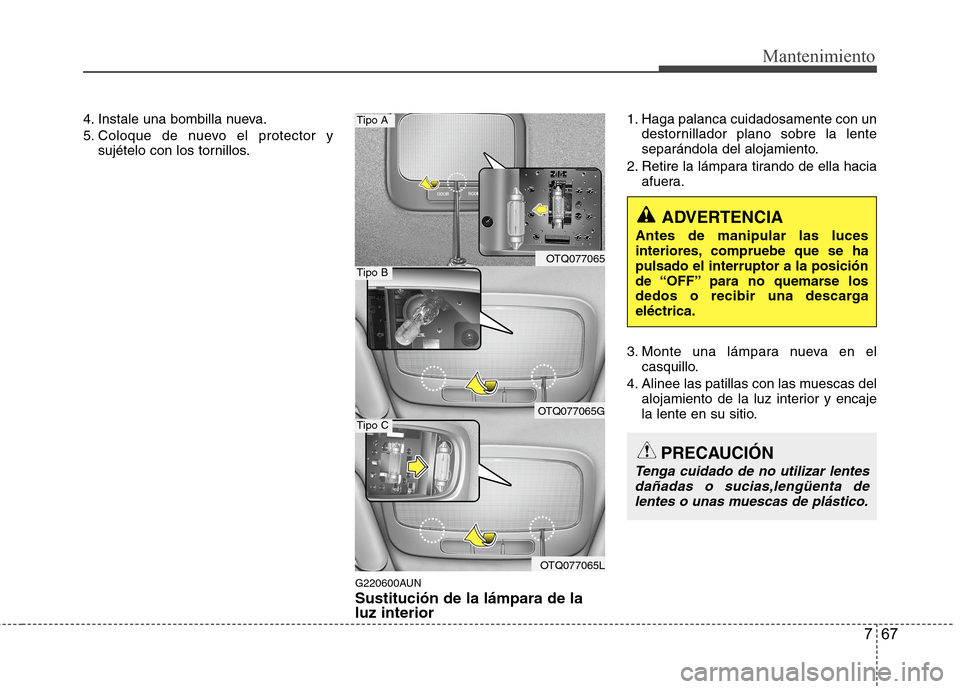 Hyundai H1 TQ 2015  Manual del propietario (in Spanish) 767
Mantenimiento
4. Instale una bombilla nueva.
5. Coloque de nuevo el protector y
sujételo con los tornillos.
G220600AUN
Sustitución de la lámpara de la
luz interior
1. Haga palanca cuidadosament