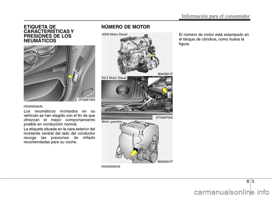 Hyundai H1 TQ 2015  Manual del propietario (in Spanish) 83
Información para el consumidor
ETIQUETA DE
CARACTERÍSTICAS Y
PRESIONES DE LOS
NEUMÁTICOS
H030000AUN
Los neumáticos montados en su
vehículo se han elegido con el fin de que
ofrezcan el mejor co