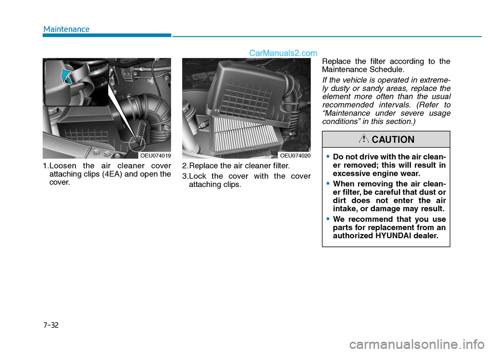 Hyundai H350 2016  Owners Manual 7-32
Maintenance
1.Loosen the air cleaner coverattaching clips (4EA) and open the 
cover. 2.Replace the air cleaner filter. 
3.Lock the cover with the cover
attaching clips. Replace the filter accordi