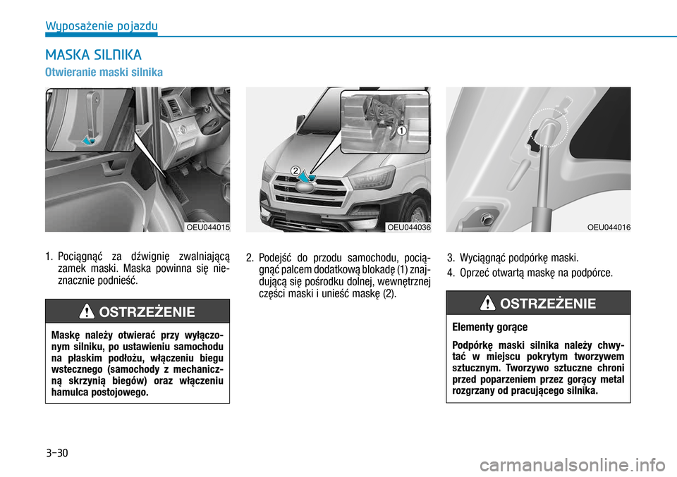 Hyundai H350 2016  Instrukcja Obsługi (in Polish) 3-30
Otwieranie maski silnika 
1. Pociągnąć za dźwignię zwalniającą 
zamek maski. Maska powinna się nie-
znacznie podnieść.
2.  Podejść do przodu samochodu, pocią-
gnąć palcem dodatkow