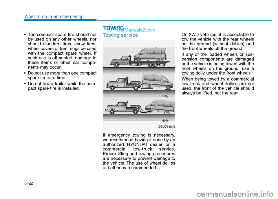 Hyundai H350 2015 Owners Manual 6-22
What to do in an emergency
The compact spare tire should notbe used on any other wheels, nor
should standard tires, snow tires,
wheel covers or trim rings be used
with the compact spare wheel. Hyundai H350 2015 Owners Manual 6-22
What to do in an emergency
The compact spare tire should notbe used on any other wheels, nor
should standard tires, snow tires,
wheel covers or trim rings be used
with the compact spare wheel.
