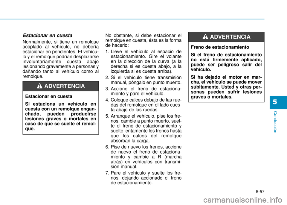 Hyundai H350 2015  Manual del propietario (in Spanish) Estacionar en cuesta Normalmente, si tiene un remolque acoplado al vehículo, no deberíaestacionar en pendientes. El vehícu-lo y el remolque podrían desplazarseinvoluntariamente cuesta abajolesiona