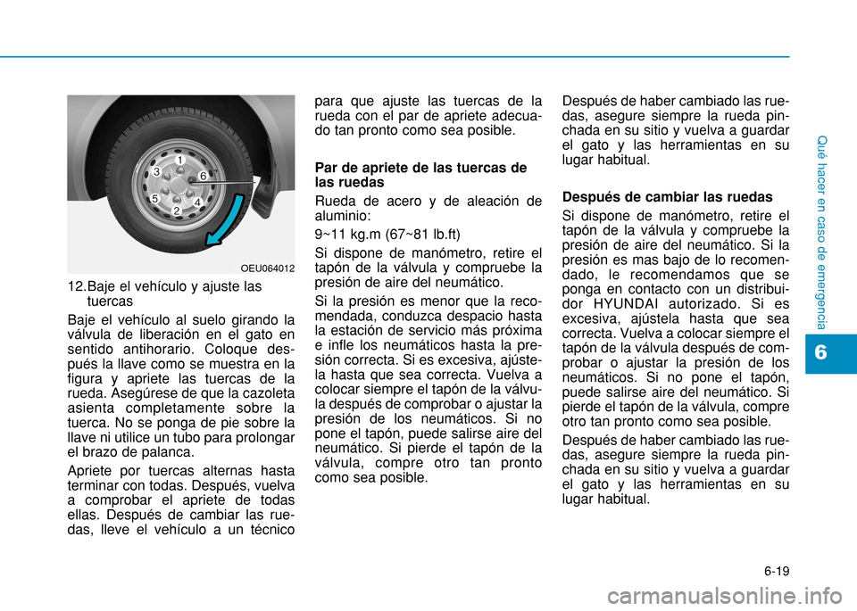 Hyundai H350 2015  Manual del propietario (in Spanish) 6-19
Qué hacer en caso de emergencia
6
12.Baje el vehículo y ajuste lastuercas
Baje el vehículo al suelo girando la válvula de liberación en el gato ensentido antihorario. Coloque des-pués la ll