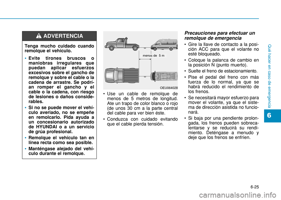 Hyundai H350 2015  Manual del propietario (in Spanish) 6-25
Qué hacer en caso de emergencia
6
 Use un cable de remolque demenos de 5 metros de longitud. Ate un trapo de color blanco o rojo(de unos 30 cm a la parte centraldel cable para ver bien éste.
 C