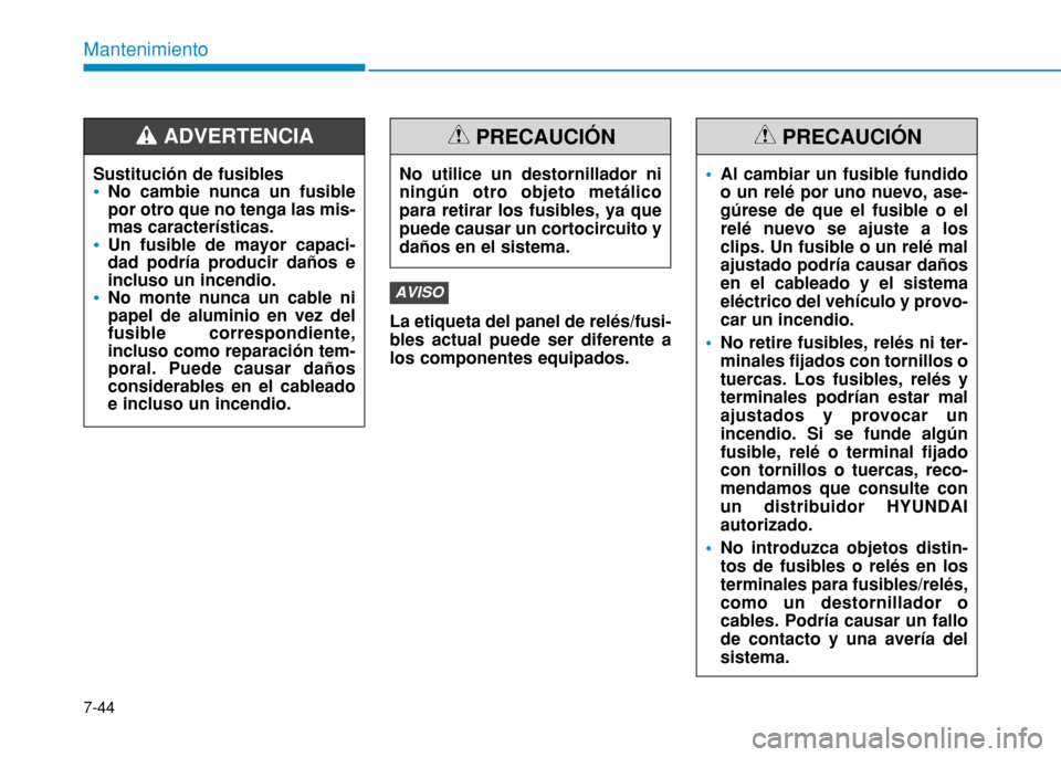 Hyundai H350 2015  Manual del propietario (in Spanish) 7-44
Mantenimiento
La etiqueta del panel de relés/fusi- bles actual puede ser diferente alos componentes equipados.
AVISO
Sustitución de fusibles
No cambie nunca un fusible por otro que no tenga las