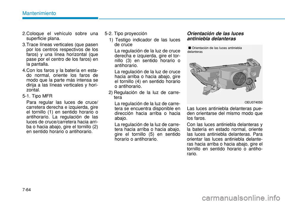 Hyundai H350 2015  Manual del propietario (in Spanish) 7-64
Mantenimiento
2.Coloque el vehículo sobre unasuperficie plana.
3.Trace líneas verticales (que pasen por los centros respectivos de los faros) y una línea horizontal (quepase por el centro de l