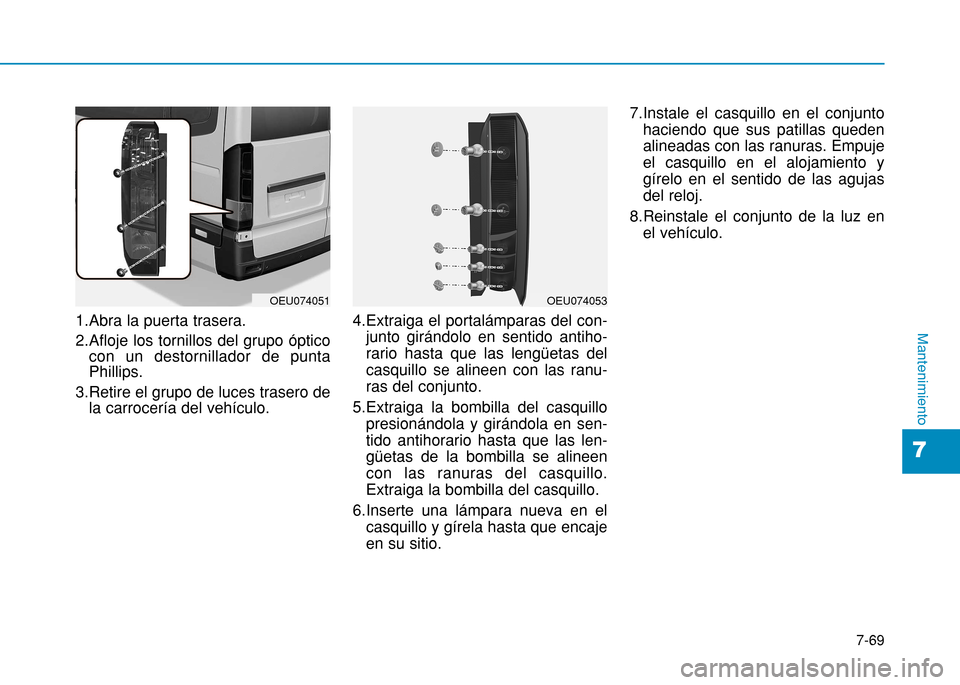 Hyundai H350 2015  Manual del propietario (in Spanish) 7-69
7
Mantenimiento1.Abra la puerta trasera. 
2.Afloje los tornillos del grupo ópticocon un destornillador de punta Phillips.
3.Retire el grupo de luces trasero de la carrocería del vehículo. 4.Ex