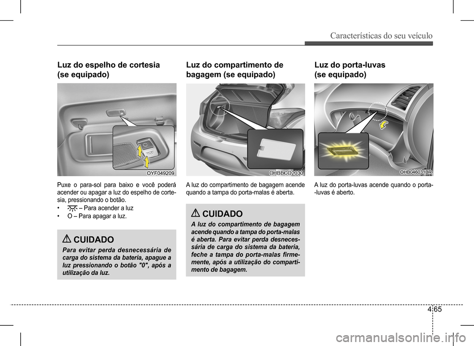 Hyundai HB20 2017  Manual do proprietário (in Portuguese) Características do seu veículo
4 65
Puxe o para-sol para baixo e você poderá  
acender ou apagar a luz do espelho de corte-
sia, pressionando o botão. 
•  – Para acender a luz 
• O – Para