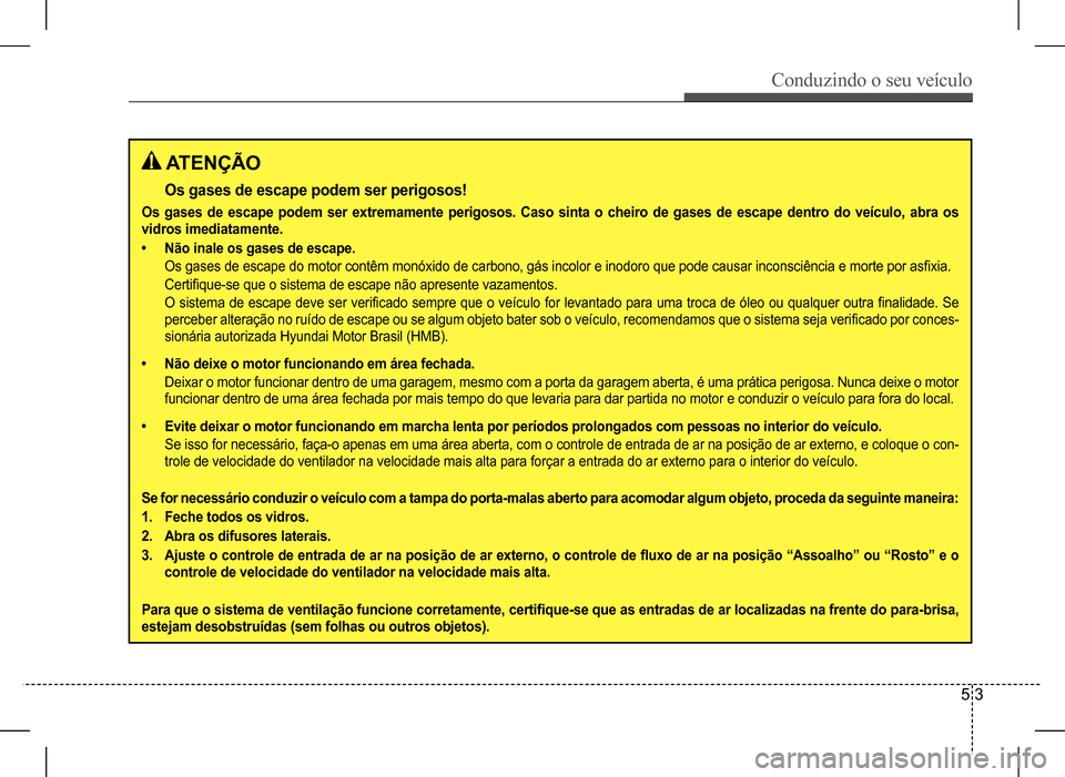 Hyundai HB20 2017  Manual do proprietário (in Portuguese) Conduzindo o seu veículo
5 3
 ATENÇÃO
Os gases de escape podem ser perigosos!
Os gases de escape podem ser extremamente perigosos. Caso sinta o cheiro de gases de escape dentro do veículo, abra os