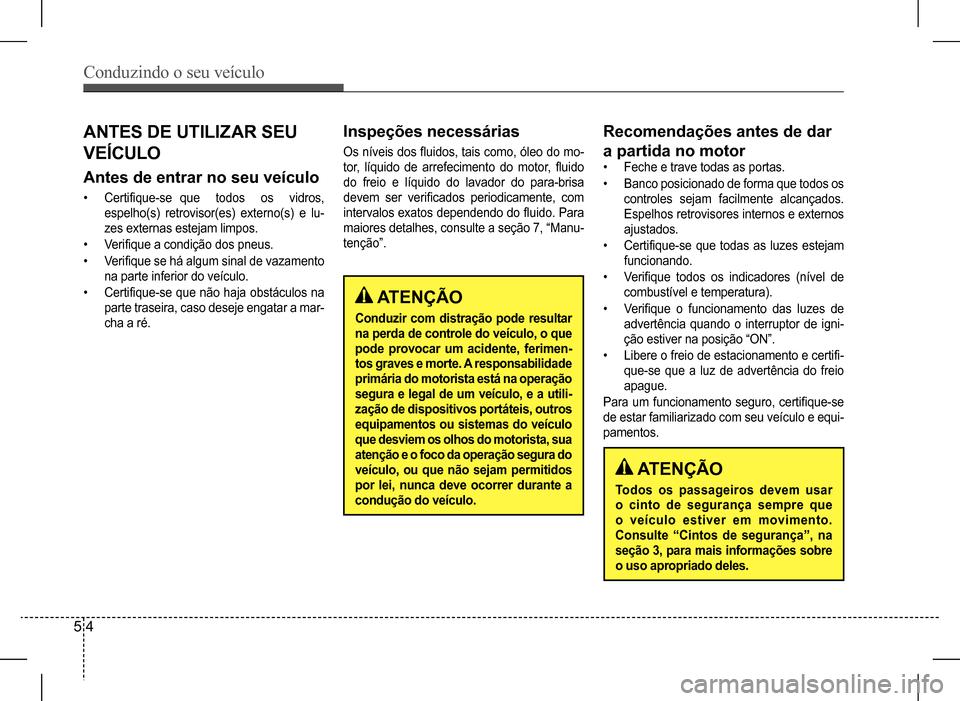 Hyundai HB20 2017  Manual do proprietário (in Portuguese) Conduzindo o seu veículo
5 4
 ATENÇÃO
Todos os passageiros devem usar  
o cinto de segurança sempre que 
o veículo estiver em movimento. 
Consulte	“Cintos	de	segurança”,	na	
seção 3, para 