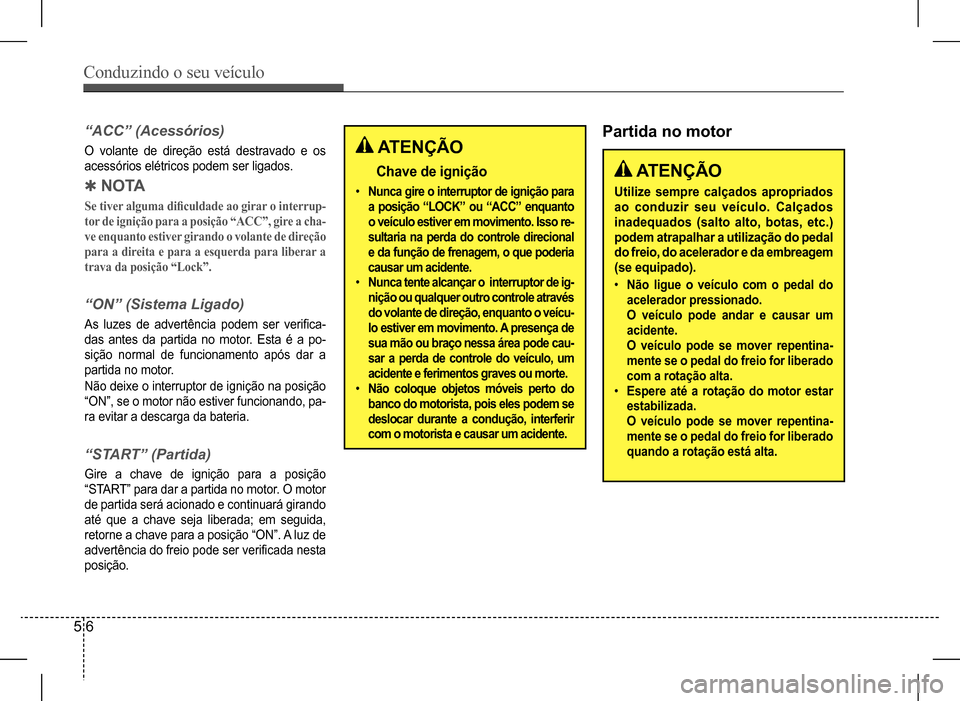 Hyundai HB20 2017  Manual do proprietário (in Portuguese) Conduzindo o seu veículo
5 6
“ACC” (Acessórios)
O  volante  de  direção  está  destravado  e  os  
acessórios elétricos podem ser ligados.
 QN O TA
Se	tiver	alguma	dificuldade	ao	girar	o	in
