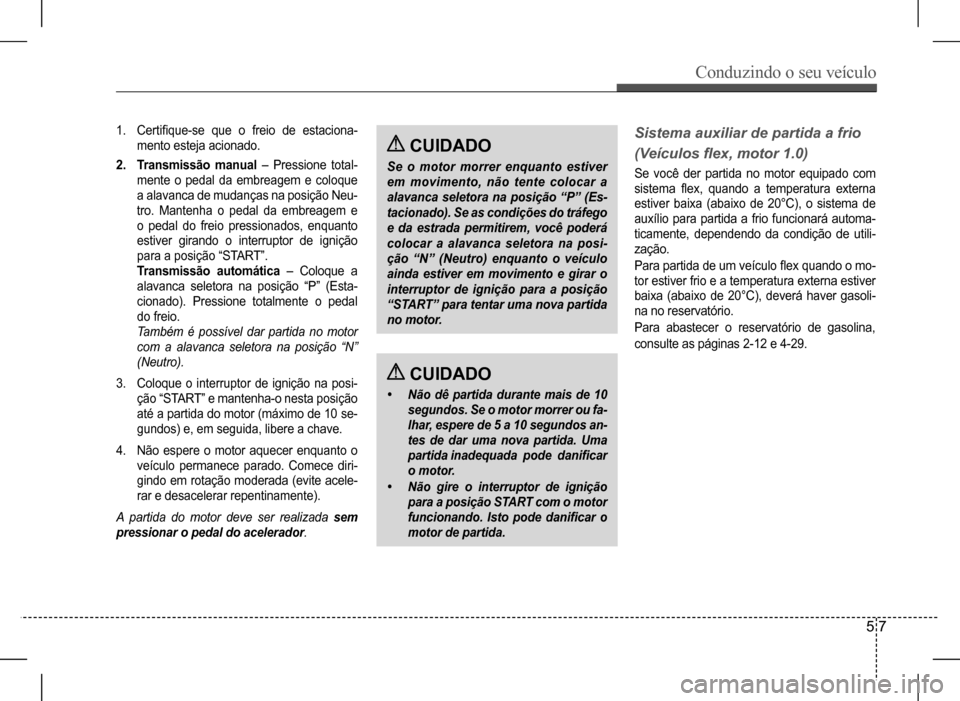Hyundai HB20 2017  Manual do proprietário (in Portuguese) Conduzindo o seu veículo
5 7
1. Certifique-se  que  o  freio  de  estaciona- 
mento esteja acionado.
2. Transmissão manual  –  Pressione  total-
mente o pedal da embreagem e coloque 
a alavanca de