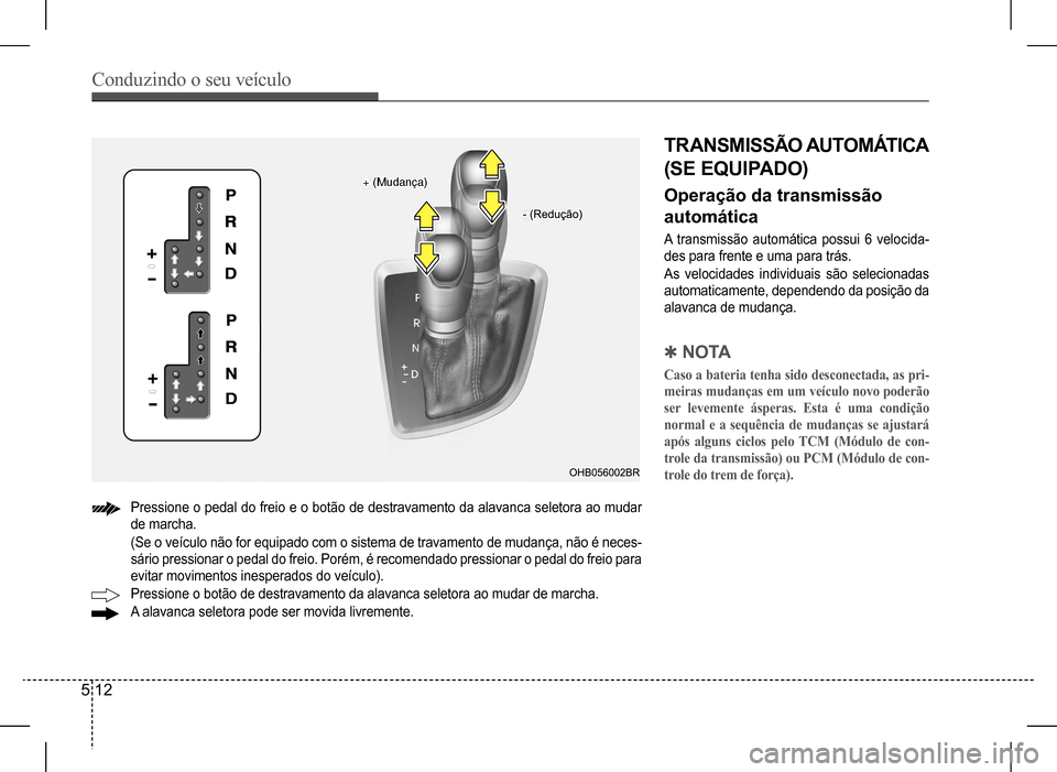 Hyundai HB20 2017  Manual do proprietário (in Portuguese) Conduzindo o seu veículo
5 12
Pressione o pedal do freio e o botão de destravamento da alavanca seletora ao mudar  
de marcha. 
(Se o veículo não for equipado com o sistema de travamento de mudan