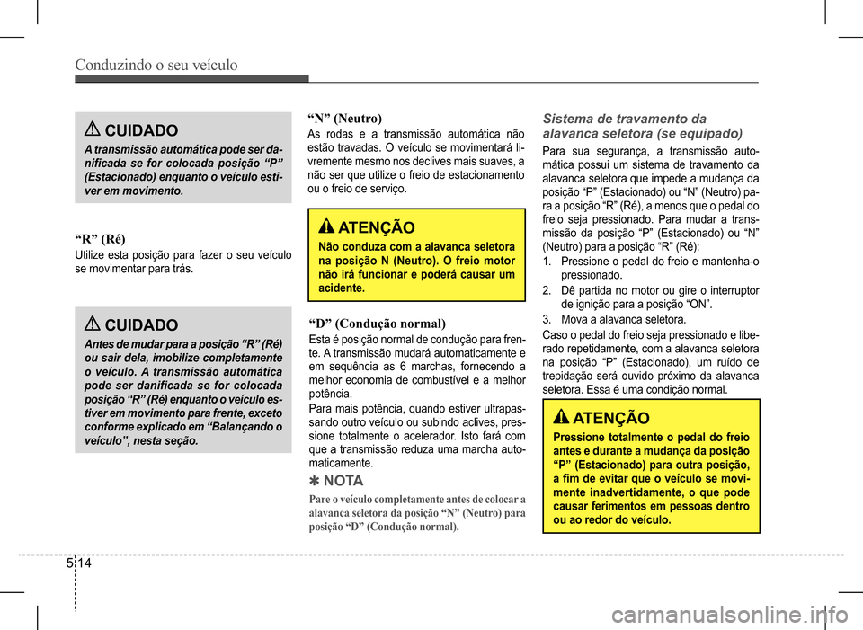 Hyundai HB20 2017  Manual do proprietário (in Portuguese) Conduzindo o seu veículo
5 14
 CUIDADO
A transmissão automática pode ser da- 
nificada	se	for	colocada	posição	“P”	
(Estacionado) enquanto o veículo esti-
ver em movimento.
 CUIDADO
Antes de