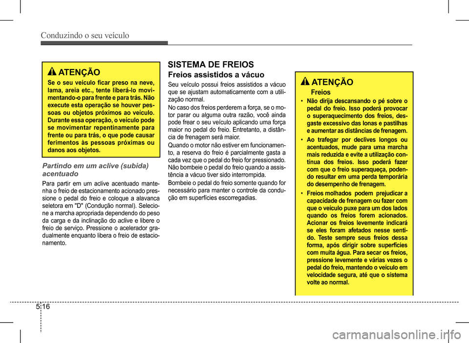Hyundai HB20 2017  Manual do proprietário (in Portuguese) Conduzindo o seu veículo
5 16
 ATENÇÃO
Se	o	seu	veículo	ficar	preso	na	neve,	
lama, areia etc., tente liberá-lo movi- 
mentando-o para frente e para trás. Não 
execute esta operação se houver