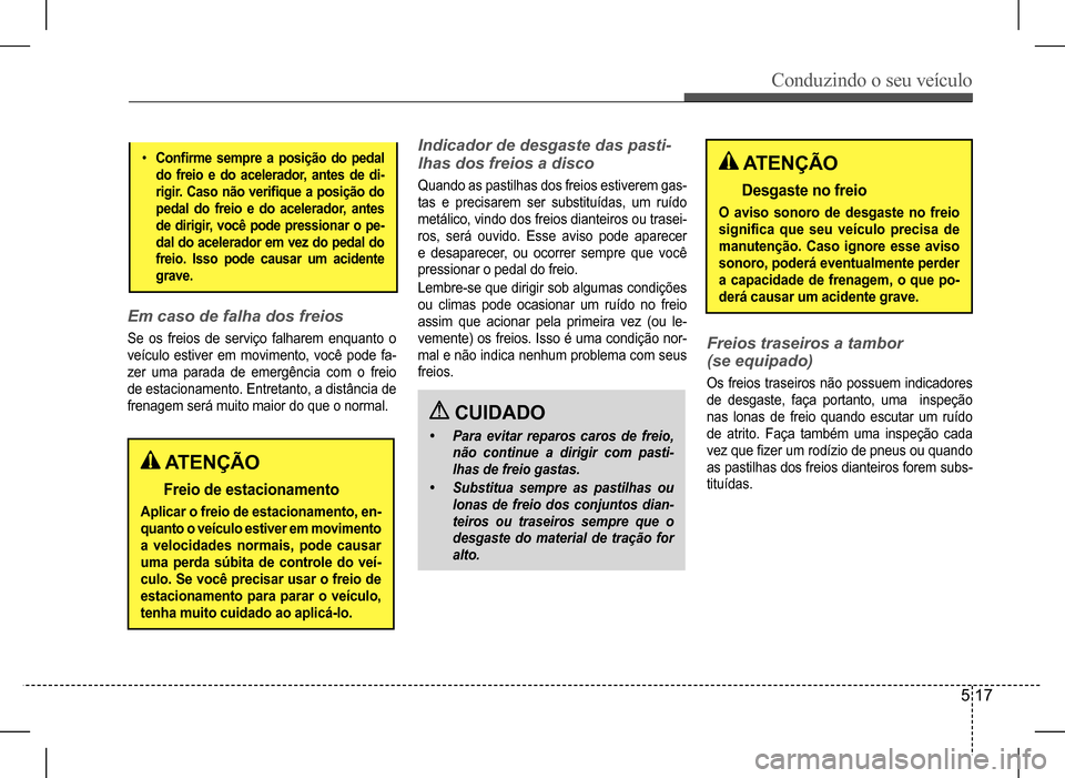 Hyundai HB20 2017  Manual do proprietário (in Portuguese) Conduzindo o seu veículo
5 17
• Confirme	sempre	a	posição	do	pedal	
do freio e do acelerador, antes de di- 
rigir.	Caso	não	verifique	a	posição	do	
pedal do freio e do acelerador, antes 
de	di