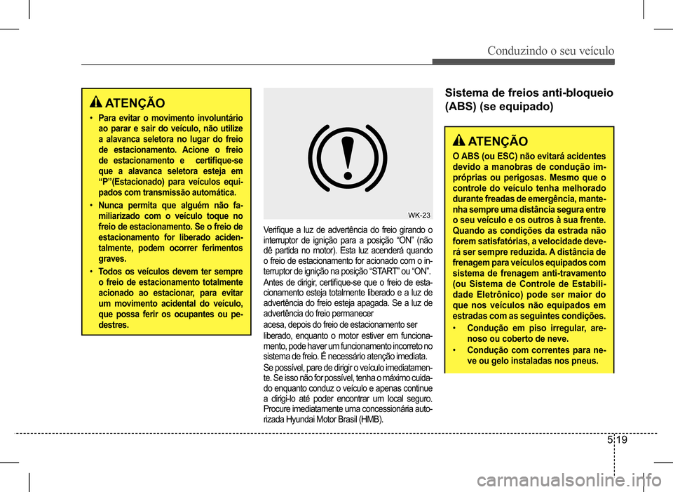 Hyundai HB20 2017  Manual do proprietário (in Portuguese) Conduzindo o seu veículo
5 19
 ATENÇÃO
• Para evitar o movimento involuntário  
ao parar e sair do veículo, não utilize 
a alavanca seletora no lugar do freio 
de estacionamento. Acione o frei