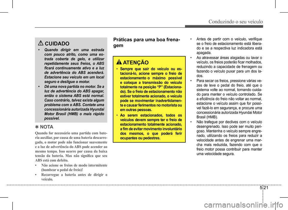 Hyundai HB20 2017  Manual do proprietário (in Portuguese) Conduzindo o seu veículo
5 21
 CUIDADO
•	Quando dirigir em uma estrada  
com pouco atrito, como uma es-
trada coberta de gelo, e utilizar 
repetidamente seus freios, o ABS 
ficará	continuamente	at