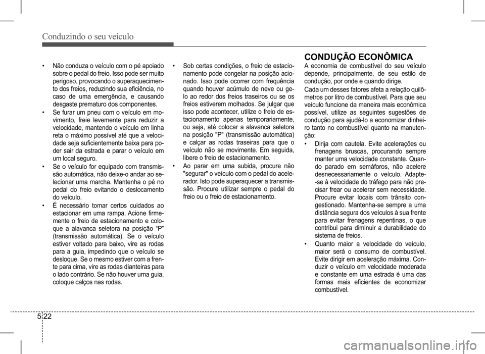 Hyundai HB20 2017  Manual do proprietário (in Portuguese) Conduzindo o seu veículo
5 22
• Não conduza o veículo com o pé apoiado  
sobre o pedal do freio. Isso pode ser muito 
perigoso, provocando o superaquecimen-
to dos freios, reduzindo sua eficiên