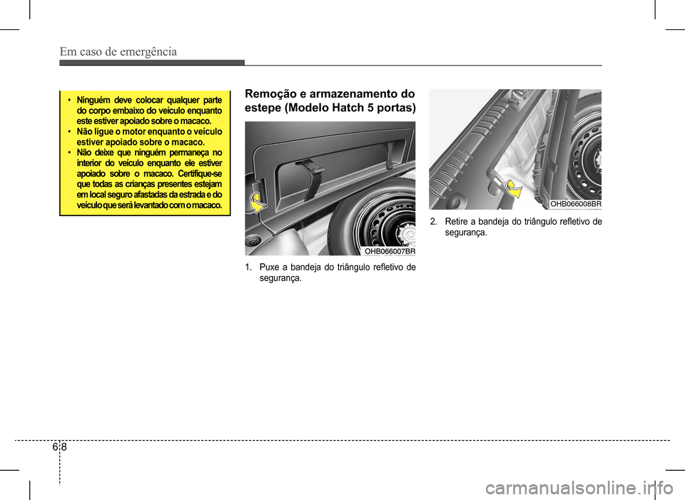 Hyundai HB20 2017  Manual do proprietário (in Portuguese) Em caso de emergência
6 8
•	Ninguém deve colocar qualquer parte   do corpo embaixo do veículo enquanto  este estiver apoiado sobre o macaco.•	Não ligue o motor enquanto o veículo estiver apoi