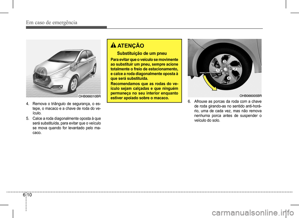 Hyundai HB20 2017  Manual do proprietário (in Portuguese) Em caso de emergência
6 10
4. Remova o triângulo de segurança, o es- 
tepe, o macaco e a chave de roda do ve-
ículo.
5. Calce a roda diagonalmente oposta à que 
será substituída, para evitar qu