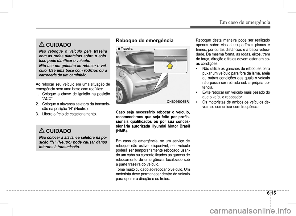 Hyundai HB20 2017  Manual do proprietário (in Portuguese) Em caso de emergência
6 15
 CUIDADO
Não reboque o veículo pela traseira  
com as rodas dianteiras sobre o solo. 
Isso pode danificar o veículo. 
Não  use  um  guincho  ao  rebocar  o  veí- 
culo