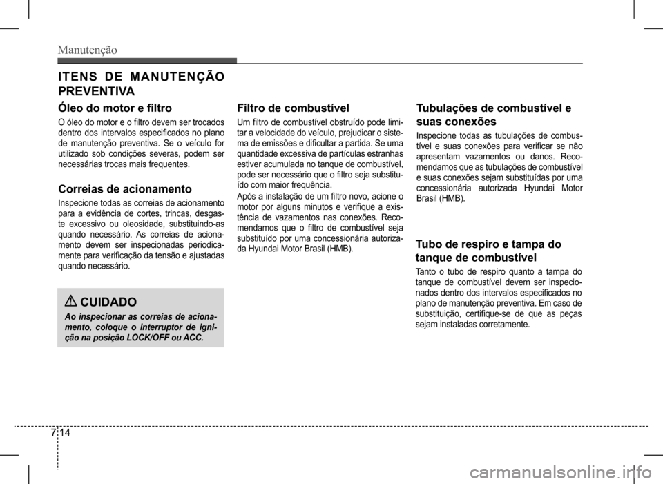 Hyundai HB20 2017  Manual do proprietário (in Portuguese) Manutenção
7 14
ITENS DE MANUTENÇÃO  
PR E V E NT I VA
Óleo do motor e filtro
O óleo do motor e o filtro devem ser trocados  
dentro  dos  intervalos  especificados  no  plano 
de  manutenção 