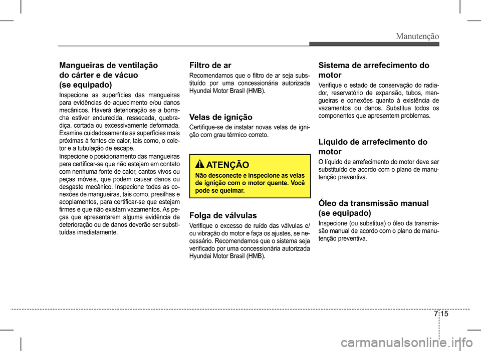 Hyundai HB20 2017  Manual do proprietário (in Portuguese) Manutenção
7 15
Mangueiras de ventilação   
do cárter e de vácuo  
(se equipado)
Inspecione as superfícies das mangueiras  
para  evidências  de  aquecimento  e/ou  danos 
mecânicos.  Haverá