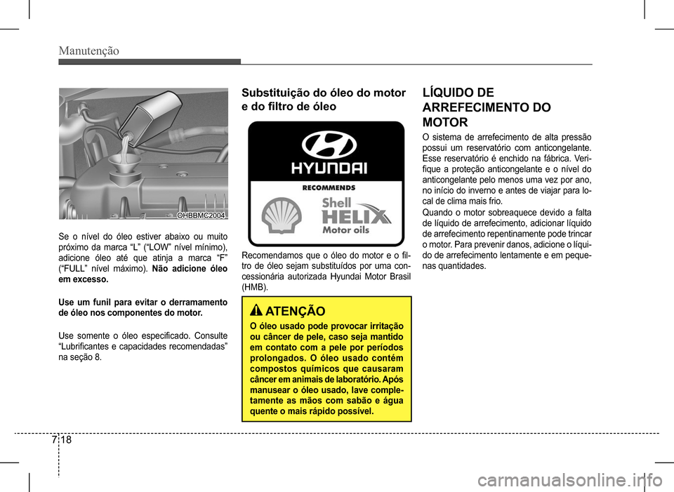 Hyundai HB20 2017  Manual do proprietário (in Portuguese) Manutenção
7 18
Se o nível do óleo estiver abaixo ou muito  
próximo  da  marca  “L”  (“LOW”  nível  mínimo), 
adicione  óleo  até  que  atinja  a  marca  “F” 
(“FULL”  nível