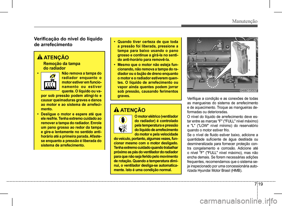 Hyundai HB20 2017  Manual do proprietário (in Portuguese) Manutenção
7 19
Verificação do nível do líquido  
de arrefecimento
 ATENÇÃO
Remoção da tampa   
do radiador
• Não remova a tampa do 
radiador  enquanto  o  
motor estiver em funcio-
namen
