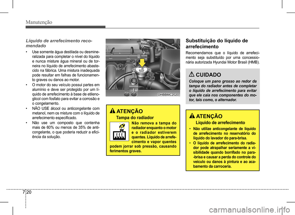 Hyundai HB20 2017  Manual do proprietário (in Portuguese) Manutenção
7 20
Líquido	de	arrefecimento	reco-
mendado
• Use somente água destilada ou desmine- 
ralizada para completar o nível do líquido 
e nunca misture água mineral ou de tor-
neira no l