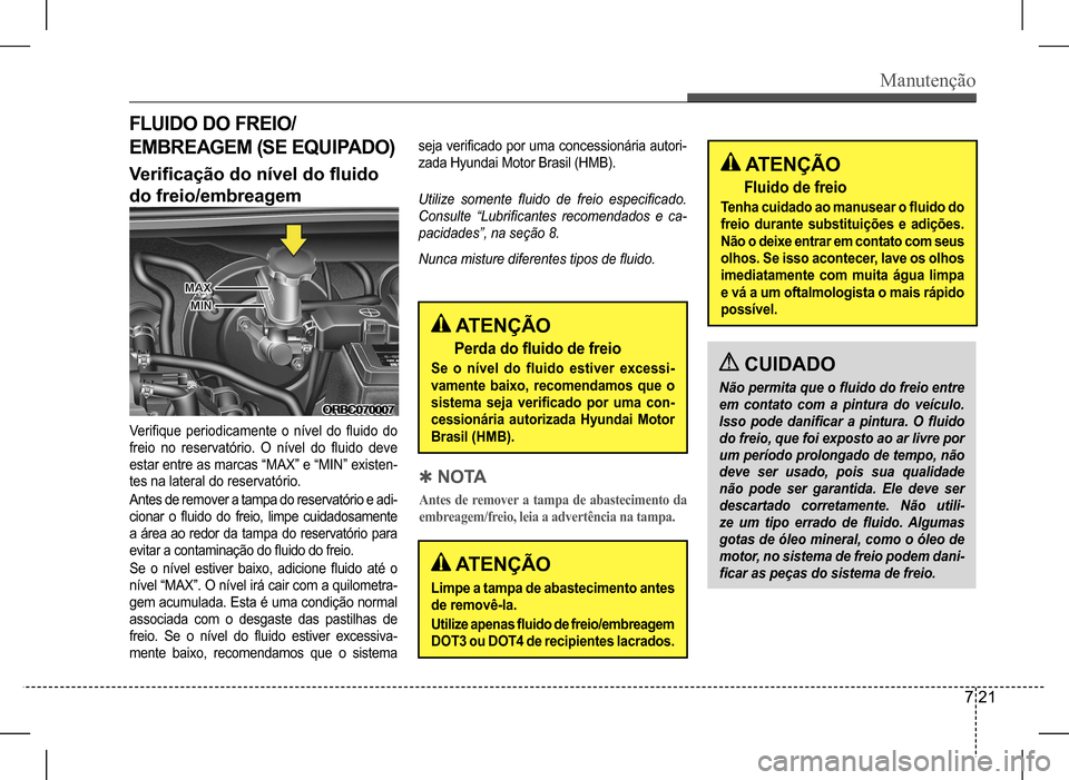 Hyundai HB20 2017  Manual do proprietário (in Portuguese) Manutenção
7 21
FLUIDO DO FREIO/ 
EMBREAGEM (SE EQUIPADO)
Verificação do nível do fluido  
do freio/embreagem
Verifique  periodicamente  o  nível  do  fluido  do  
freio  no  reservatório.  O  