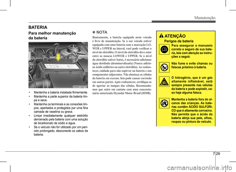 Hyundai HB20 2017 Manual do proprietário (in Portuguese) Manutenção
7 29
B AT E R I A
Para melhor manutenção
da bateria
• Mantenha a bateria instalada firmemente.
• Mantenha a parte superior da bateria lim-
pa e seca.
• Mantenha os terminais e Hyundai HB20 2017 Manual do proprietário (in Portuguese) Manutenção
7 29
B AT E R I A
Para melhor manutenção
da bateria
• Mantenha a bateria instalada firmemente.
• Mantenha a parte superior da bateria lim-
pa e seca.
• Mantenha os terminais e