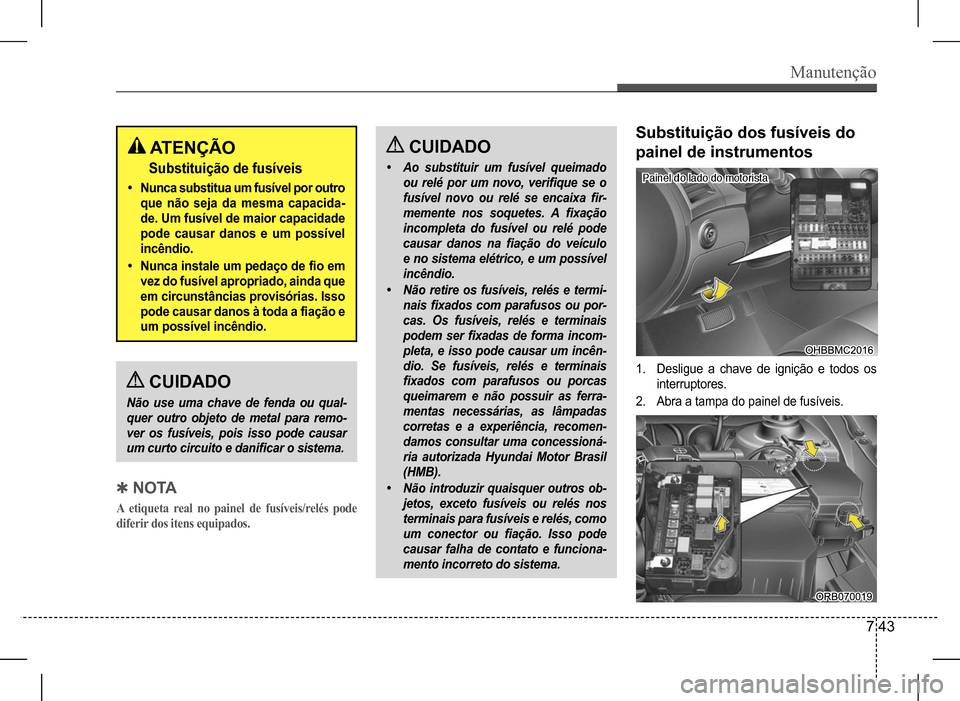Hyundai HB20 2017  Manual do proprietário (in Portuguese) Manutenção
7 43
 CUIDADO
Não	use	uma	chave	de	fenda	ou	qual-
quer	outro	objeto	de	metal	para	remo-
ver	os	fusíveis,	pois	isso	pode	causar	
um	curto	circuito	e	danificar	o	sistema.
 QN O TA
A etiqu