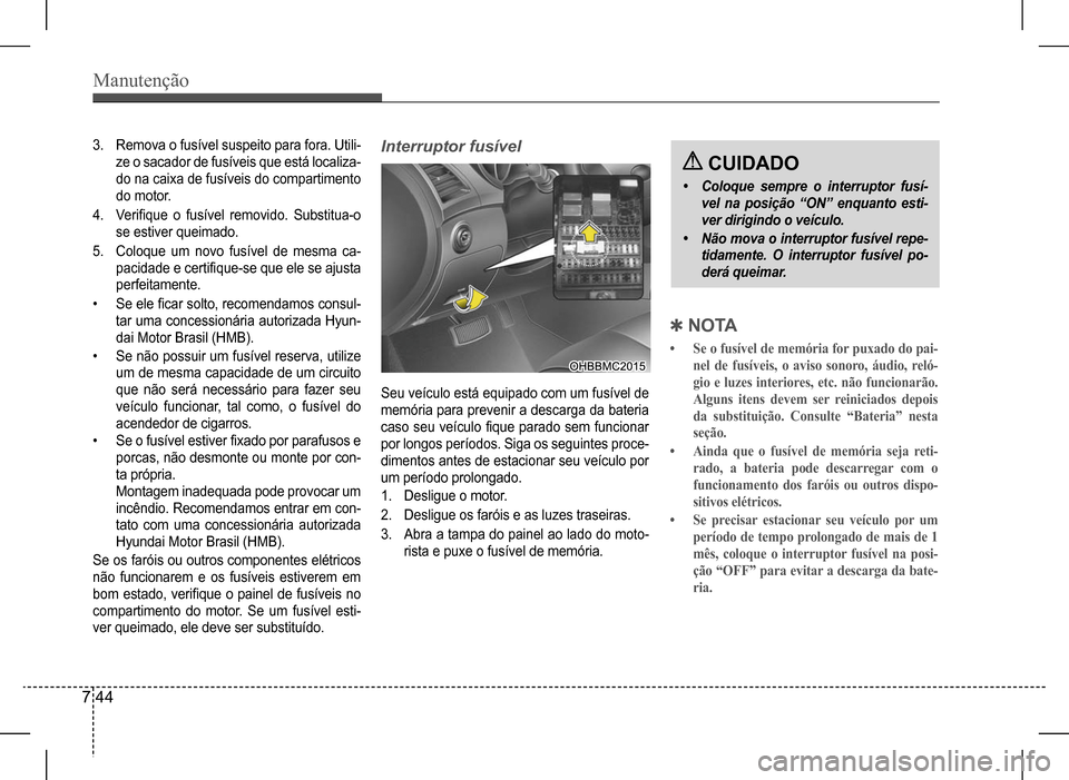 Hyundai HB20 2017  Manual do proprietário (in Portuguese) Manutenção
7 44
3. Remova o fusível suspeito para fora. Utili- 
ze o sacador de fusíveis que está localiza-
do na caixa de fusíveis do compartimento 
do motor.
4. Verifique  o  fusível  removid