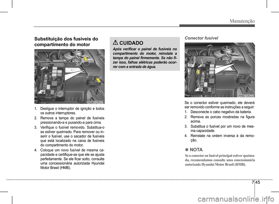 Hyundai HB20 2017  Manual do proprietário (in Portuguese) Manutenção
7 45
Substituição dos fusíveis do  
compartimento do motor
1. Desligue  o  interruptor  de  ignição  e  todos  
os outros interruptores.
2. Remova a tampa do painel de fusíveis 
pre
