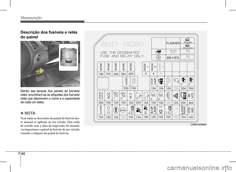 Hyundai HB20 2017  Manual do proprietário (in Portuguese) Manutenção
7 46
Descrição dos fusíveis e relés  
do painel
Dentro  das  tampas  dos  painéis  de  fusíveis/ 
relés, encontram-se as etiquetas dos fusíveis/
relés que descrevem o nome e a ca
