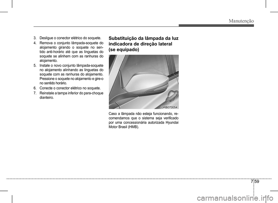 Hyundai HB20 2017  Manual do proprietário (in Portuguese) Manutenção
7 59
3. Desligue o conector elétrico do soquete.
4. Remova  o  conjunto  lâmpada-soquete  do  
alojamento girando o soquete no sen-
tido  anti-horário  até  que  as  linguetas  do 
so