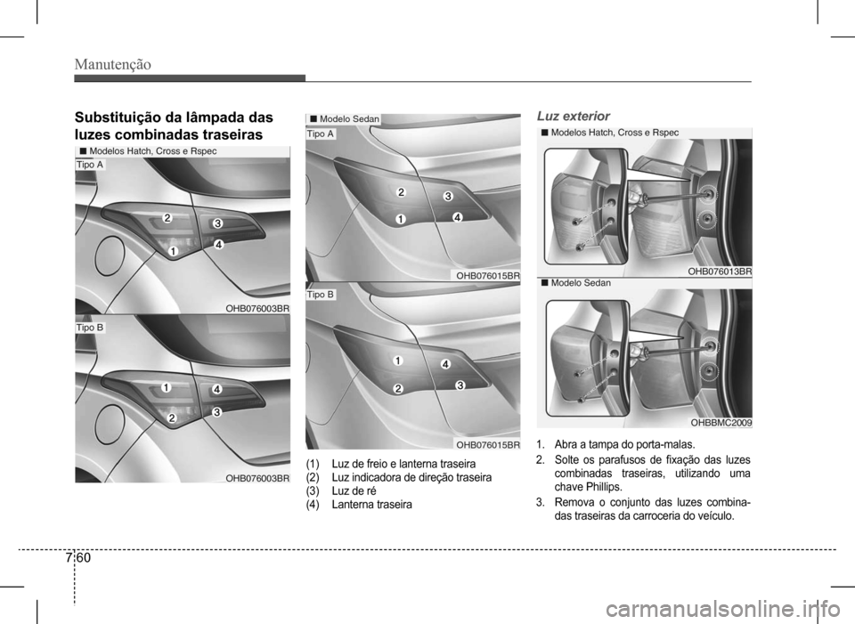 Hyundai HB20 2017  Manual do proprietário (in Portuguese) Manutenção
7 60
Luz	exterior
1. Abra a tampa do porta-malas.
2. Solte os parafusos de fixação das luzes 
combinadas traseiras, utilizando uma 
chave Phillips.
3. Remova o conjunto das luzes combin