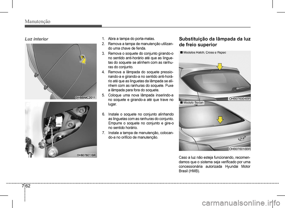 Hyundai HB20 2017 Manual do proprietário (in Portuguese) Manutenção
7 62
Luz interior1. Abra a tampa do porta-malas.
2. Remova a tampa de manutenção utilizan-
do uma chave de fenda.
3. Remova o soquete do conjunto girando-o
no sentido anti-horário at Hyundai HB20 2017 Manual do proprietário (in Portuguese) Manutenção
7 62
Luz interior1. Abra a tampa do porta-malas.
2. Remova a tampa de manutenção utilizan-
do uma chave de fenda.
3. Remova o soquete do conjunto girando-o
no sentido anti-horário at