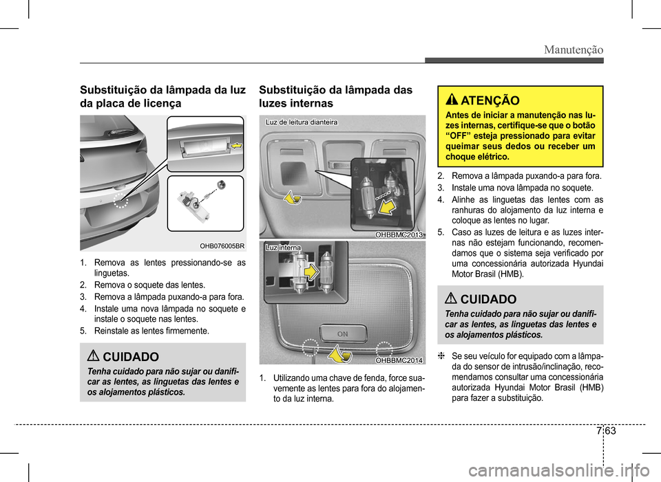 Hyundai HB20 2017 Manual do proprietário (in Portuguese) Manutenção
7 63
Substituição da lâmpada da luz
da placa de licença
Substituição da lâmpada das
luzes internas
1. Remova as lentes pressionando-se as
linguetas.
2. Remova o soquete das le Hyundai HB20 2017 Manual do proprietário (in Portuguese) Manutenção
7 63
Substituição da lâmpada da luz
da placa de licença
Substituição da lâmpada das
luzes internas
1. Remova as lentes pressionando-se as
linguetas.
2. Remova o soquete das le