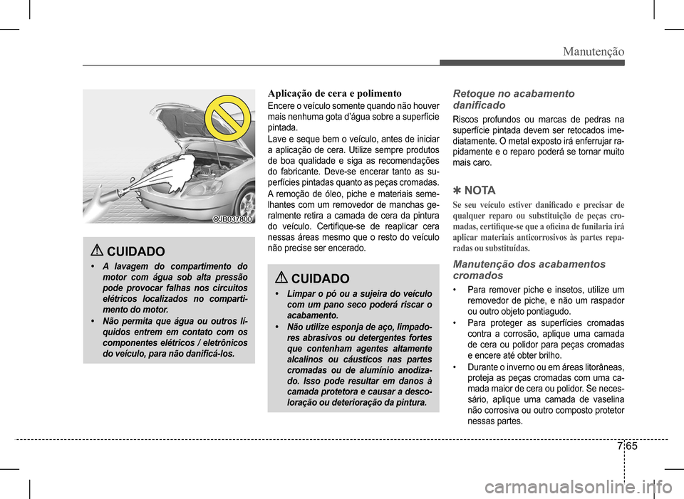 Hyundai HB20 2017 Manual do proprietário (in Portuguese) Manutenção
7 65
CUIDADO
• A lavagem do compartimento do
motor com água sob alta pressão
pode provocar falhas nos circuitos
elétricos localizados no comparti-
mento do motor.
• Não permit Hyundai HB20 2017 Manual do proprietário (in Portuguese) Manutenção
7 65
CUIDADO
• A lavagem do compartimento do
motor com água sob alta pressão
pode provocar falhas nos circuitos
elétricos localizados no comparti-
mento do motor.
• Não permit
