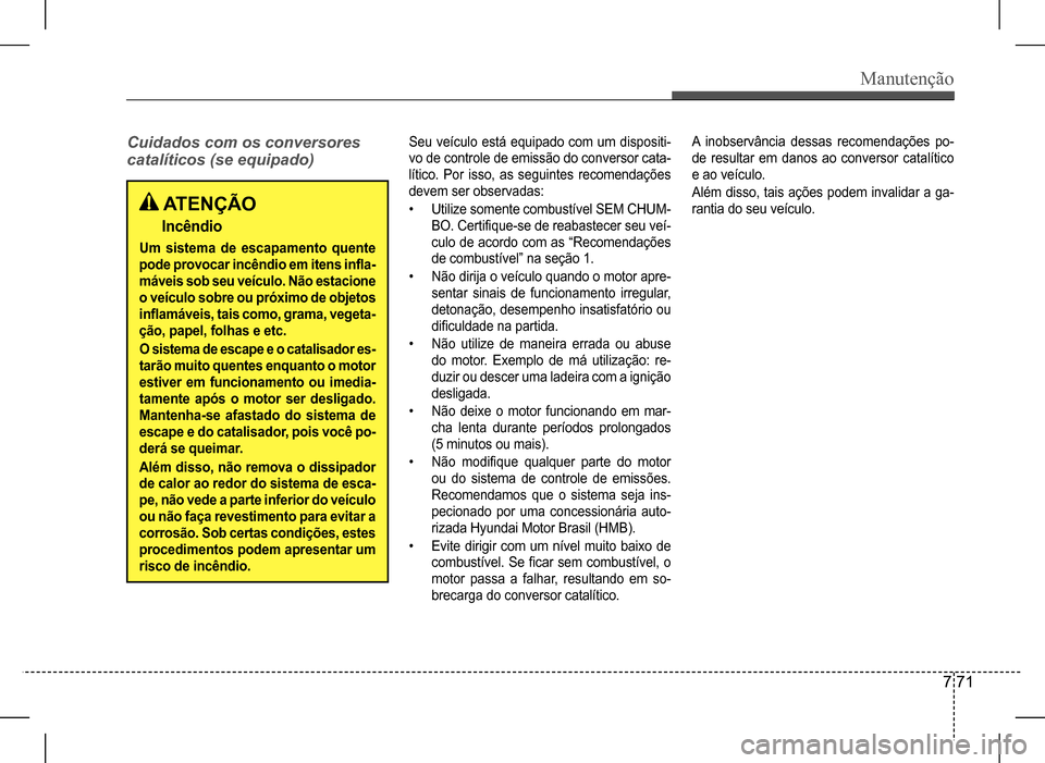 Hyundai HB20 2017  Manual do proprietário (in Portuguese) Manutenção
7 71
Cuidados	com	os	conversores	 
catalíticos	(se	equipado)
Seu veículo está equipado com um dispositi- 
vo de controle de emissão do conversor cata-
lítico.  Por  isso,  as  seguin