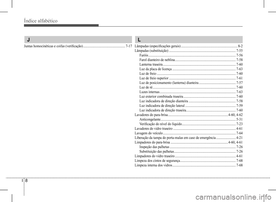 Hyundai HB20 2017 Manual do proprietário (in Portuguese) Índice alfabético
I 8
J
Juntas homocinéticas e coifas (verificação) .................................................7-17
L
Lâmpadas (especificações gerais) ................................ Hyundai HB20 2017 Manual do proprietário (in Portuguese) Índice alfabético
I 8
J
Juntas homocinéticas e coifas (verificação) .................................................7-17
L
Lâmpadas (especificações gerais) ................................