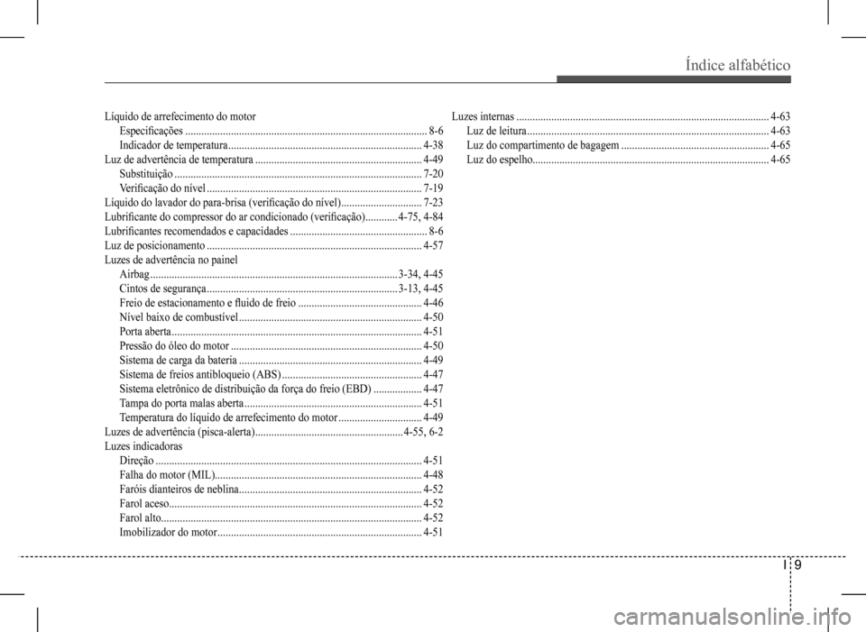 Hyundai HB20 2017 Manual do proprietário (in Portuguese) Índice alfabético
I 9
Líquido de arrefecimento do motor
Especificações ..........................................................................................8-6
Indicador de temperatura ... Hyundai HB20 2017 Manual do proprietário (in Portuguese) Índice alfabético
I 9
Líquido de arrefecimento do motor
Especificações ..........................................................................................8-6
Indicador de temperatura ...