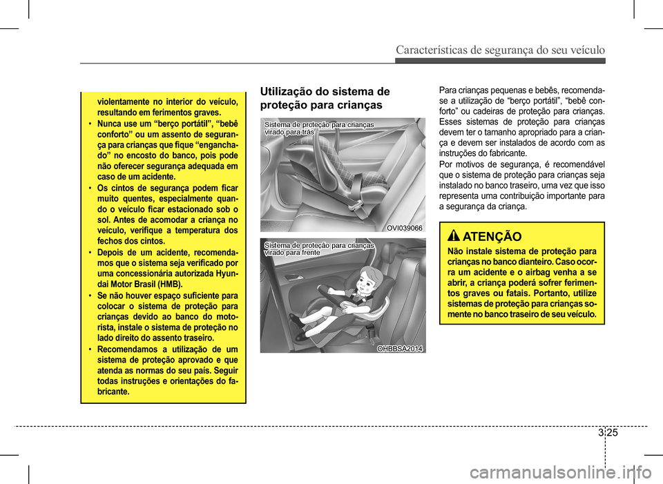 Hyundai HB20 2017 Manual do proprietário (in Portuguese) Características de segurança do seu veículo
3 25
violentamente no interior do veículo,
resultando em ferimentos graves.
• Nunca use um “berço portátil”, “bebê
conforto” ou um assen Hyundai HB20 2017 Manual do proprietário (in Portuguese) Características de segurança do seu veículo
3 25
violentamente no interior do veículo,
resultando em ferimentos graves.
• Nunca use um “berço portátil”, “bebê
conforto” ou um assen