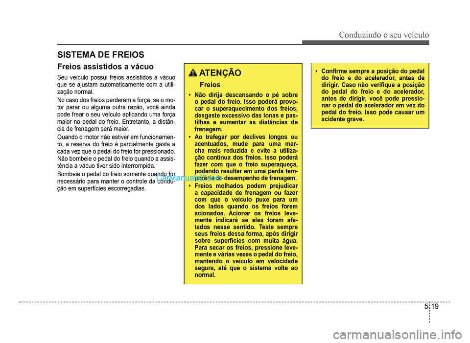 Hyundai HB20 2012  Manual do proprietário (in Portuguese) Conduzindo o seu veículo
5-19
SISTEMA DE FREIOS
Freios assistidos a vácuo
Seu veículo possui freios assistidos a vácuo 
que se ajustam automaticamente com a utili-zação normal.
No caso dos freio