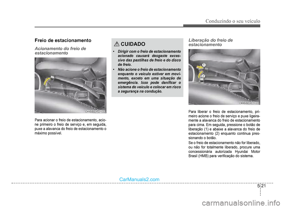 Hyundai HB20 2012  Manual do proprietário (in Portuguese) Conduzindo o seu veículo
5-21
Freio de estacionamento
Acionamento do freio de 
estacionamento
Para acionar o freio de estacionamento, acio-ne primeiro o freio de serviço e, em seguida, 
puxe a alava